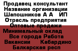 Продавец-консультант › Название организации ­ Шапошников А.А., ИП › Отрасль предприятия ­ Оптовые продажи › Минимальный оклад ­ 1 - Все города Работа » Вакансии   . Кабардино-Балкарская респ.